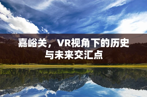 嘉峪关，VR视角下的历史与未来交汇点
