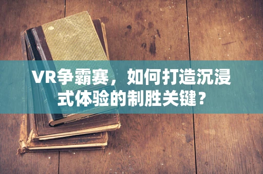 VR争霸赛，如何打造沉浸式体验的制胜关键？