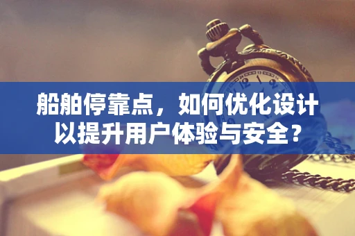 船舶停靠点，如何优化设计以提升用户体验与安全？