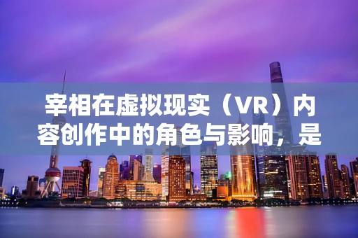 宰相在虚拟现实（VR）内容创作中的角色与影响，是历史的再现，还是未来的预言？