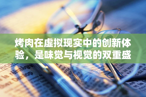 烤肉在虚拟现实中的创新体验，是味觉与视觉的双重盛宴吗？