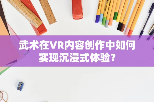武术在VR内容创作中如何实现沉浸式体验？