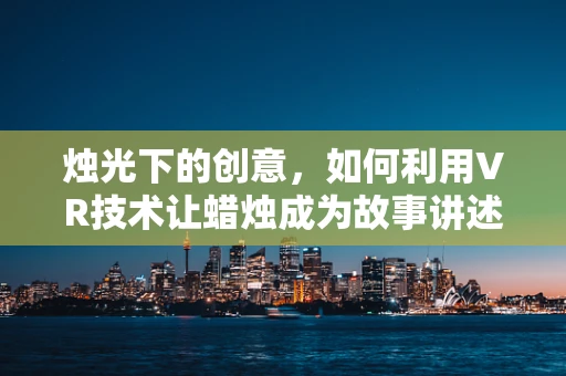 烛光下的创意，如何利用VR技术让蜡烛成为故事讲述的灵魂？