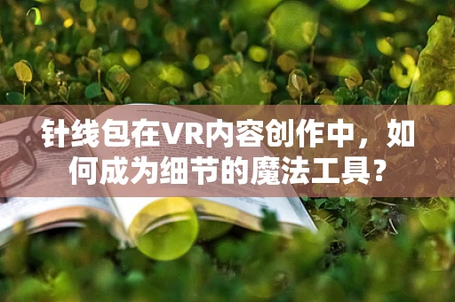 针线包在VR内容创作中，如何成为细节的魔法工具？