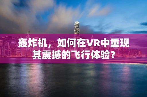 轰炸机，如何在VR中重现其震撼的飞行体验？