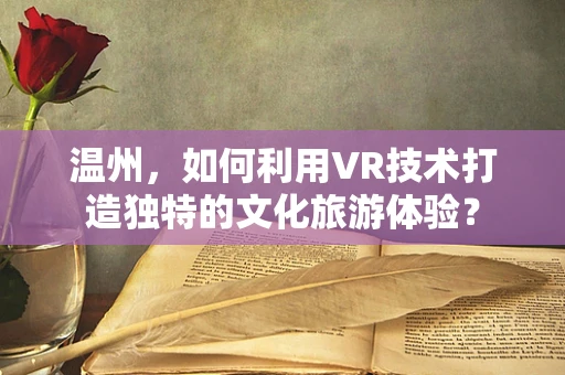 温州，如何利用VR技术打造独特的文化旅游体验？