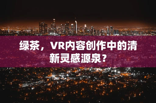 绿茶，VR内容创作中的清新灵感源泉？