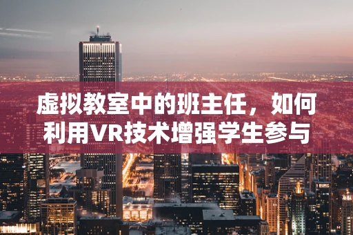 虚拟教室中的班主任，如何利用VR技术增强学生参与感与学习成效？