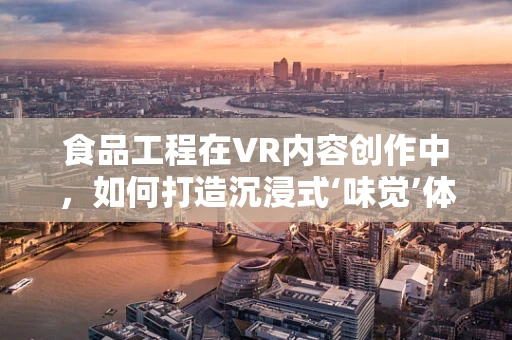 食品工程在VR内容创作中，如何打造沉浸式‘味觉’体验？