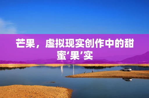 芒果，虚拟现实创作中的甜蜜‘果’实