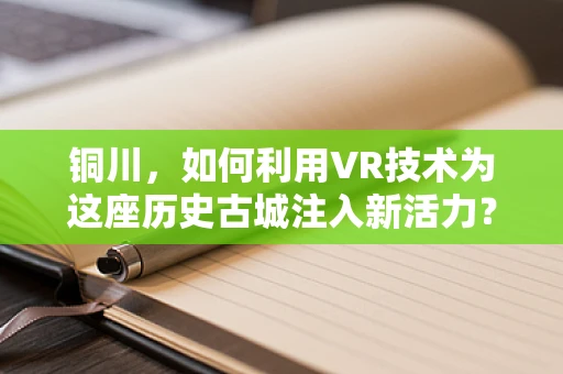 铜川，如何利用VR技术为这座历史古城注入新活力？