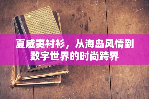 夏威夷衬衫，从海岛风情到数字世界的时尚跨界