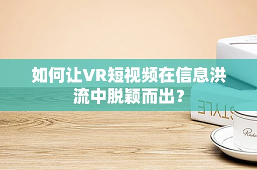 如何让VR短视频在信息洪流中脱颖而出？