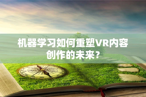 机器学习如何重塑VR内容创作的未来？