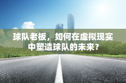 球队老板，如何在虚拟现实中塑造球队的未来？