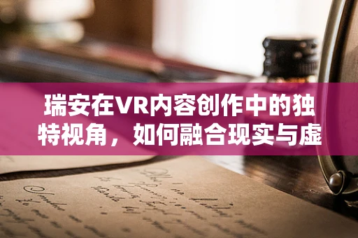 瑞安在VR内容创作中的独特视角，如何融合现实与虚拟的边界？