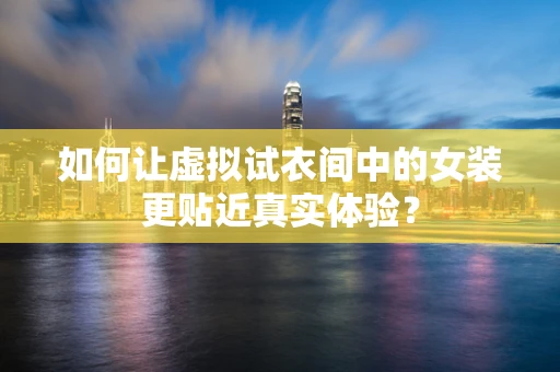 如何让虚拟试衣间中的女装更贴近真实体验？