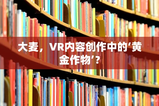 大麦，VR内容创作中的‘黄金作物’？