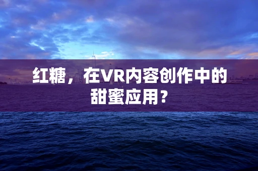 红糖，在VR内容创作中的甜蜜应用？