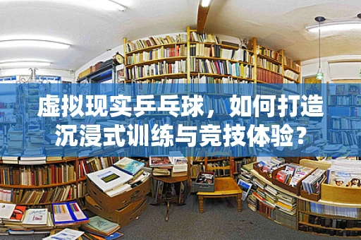 虚拟现实乒乓球，如何打造沉浸式训练与竞技体验？