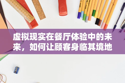 虚拟现实在餐厅体验中的未来，如何让顾客身临其境地享受美食之旅？