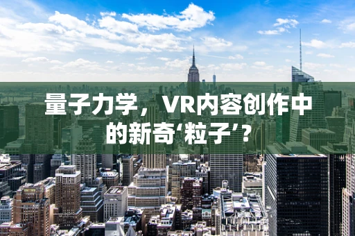 量子力学，VR内容创作中的新奇‘粒子’？