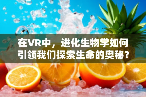 在VR中，进化生物学如何引领我们探索生命的奥秘？