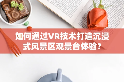 如何通过VR技术打造沉浸式风景区观景台体验？