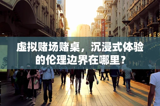 虚拟赌场赌桌，沉浸式体验的伦理边界在哪里？