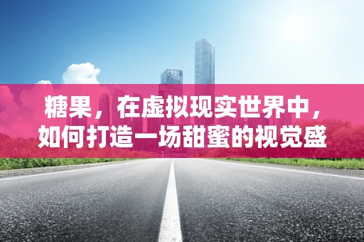 糖果，在虚拟现实世界中，如何打造一场甜蜜的视觉盛宴？