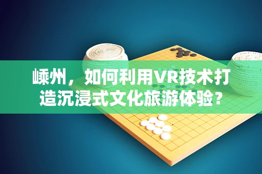 嵊州，如何利用VR技术打造沉浸式文化旅游体验？