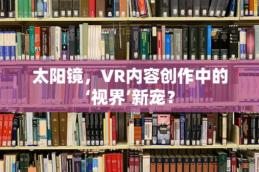 太阳镜，VR内容创作中的‘视界’新宠？