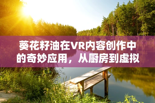 葵花籽油在VR内容创作中的奇妙应用，从厨房到虚拟世界的奇妙之旅