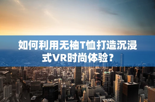 如何利用无袖T恤打造沉浸式VR时尚体验？