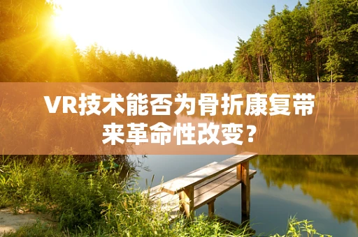 VR技术能否为骨折康复带来革命性改变？