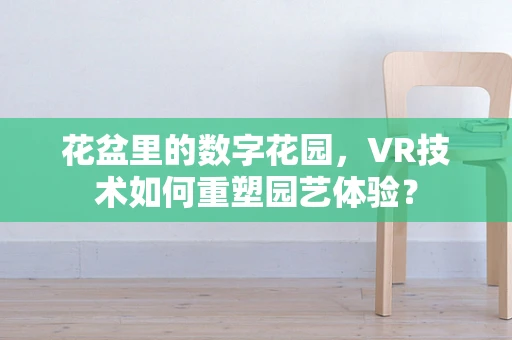 花盆里的数字花园，VR技术如何重塑园艺体验？