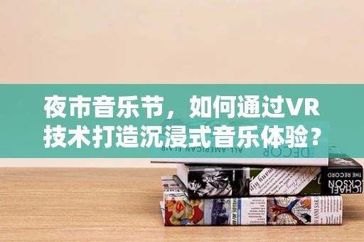 夜市音乐节，如何通过VR技术打造沉浸式音乐体验？