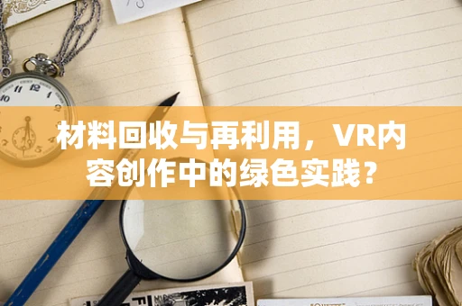 材料回收与再利用，VR内容创作中的绿色实践？