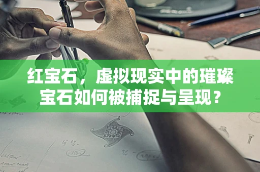 红宝石，虚拟现实中的璀璨宝石如何被捕捉与呈现？