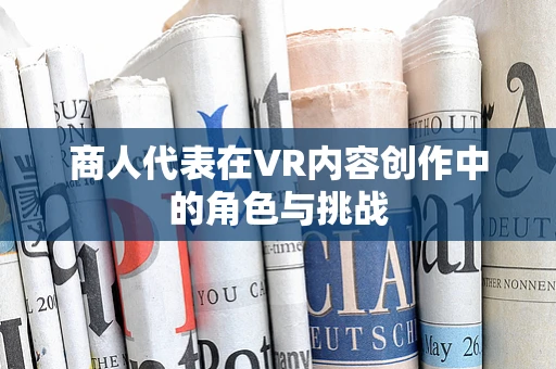 商人代表在VR内容创作中的角色与挑战
