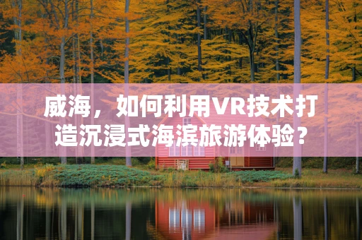 威海，如何利用VR技术打造沉浸式海滨旅游体验？