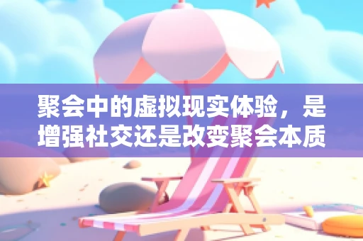 聚会中的虚拟现实体验，是增强社交还是改变聚会本质？