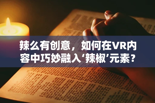 辣么有创意，如何在VR内容中巧妙融入‘辣椒’元素？