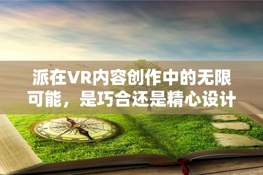 派在VR内容创作中的无限可能，是巧合还是精心设计？