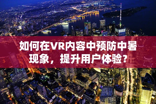 如何在VR内容中预防中暑现象，提升用户体验？