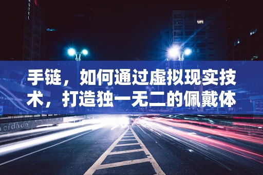 手链，如何通过虚拟现实技术，打造独一无二的佩戴体验？