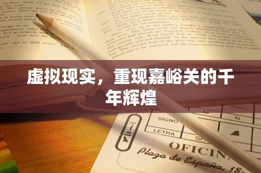 虚拟现实，重现嘉峪关的千年辉煌