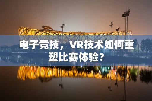 电子竞技，VR技术如何重塑比赛体验？