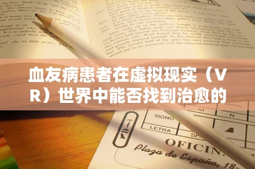 血友病患者在虚拟现实（VR）世界中能否找到治愈的希望？