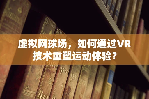 虚拟网球场，如何通过VR技术重塑运动体验？